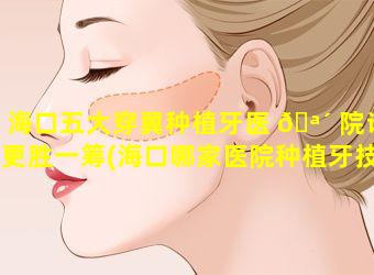 海口五大穿翼种植牙医 🪴 院谁更胜一筹(海口哪家医院种植牙技术最好)